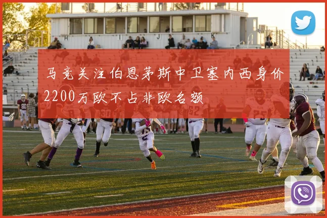 马竞关注伯恩茅斯中卫塞内西身价2200万欧不占非欧名额