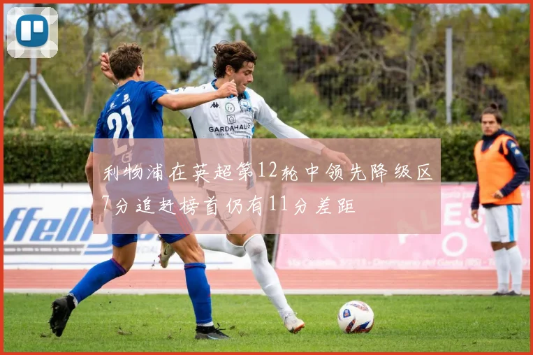 利物浦在英超第12轮中领先降级区7分追赶榜首仍有11分差距