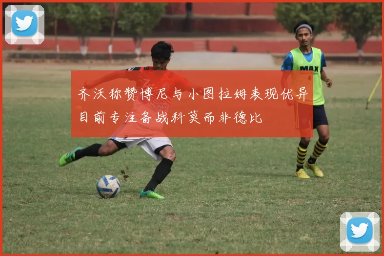 齐沃称赞博尼与小图拉姆表现优异目前专注备战科莫而非德比