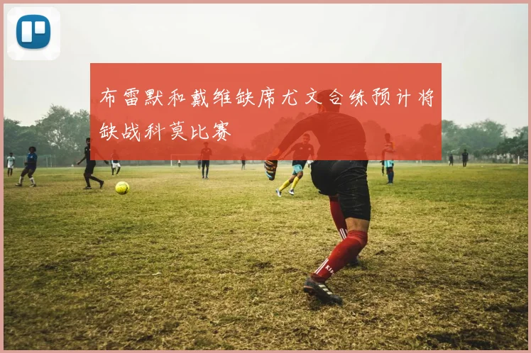 布雷默和戴维缺席尤文合练预计将缺战科莫比赛