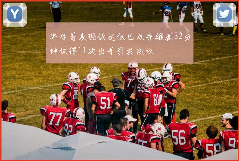字母哥表现低迷似已放弃雄鹿32分钟仅得11次出手引发热议