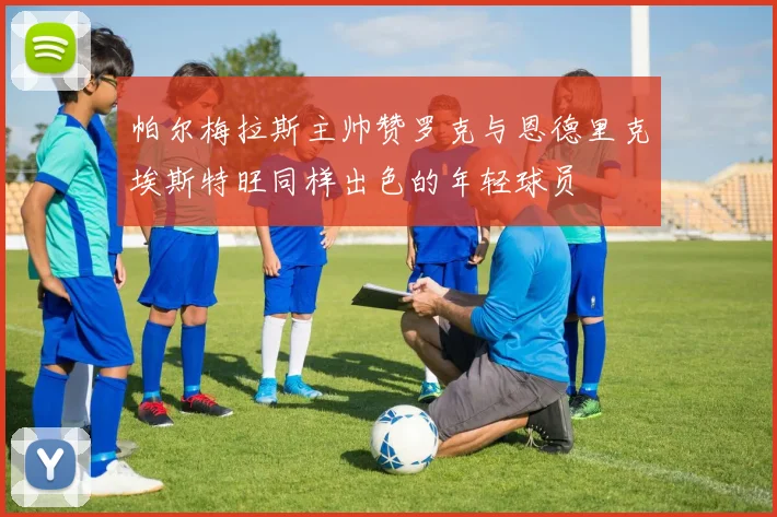 帕尔梅拉斯主帅赞罗克与恩德里克埃斯特旺同样出色的年轻球员