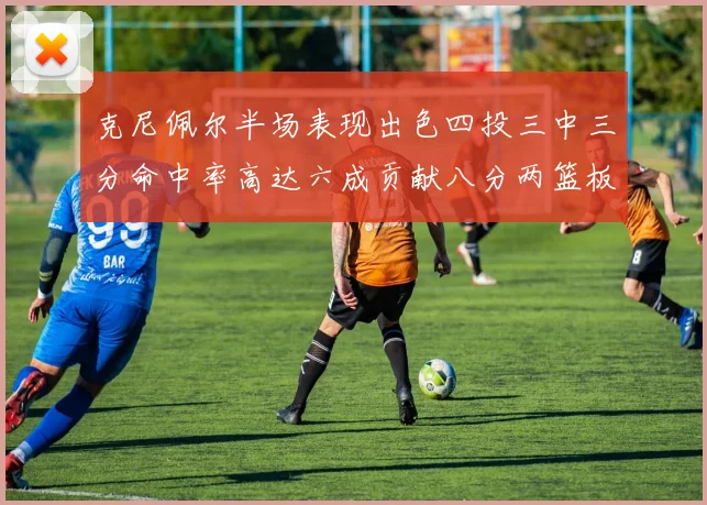 克尼佩尔半场表现出色四投三中三分命中率高达六成贡献八分两篮板