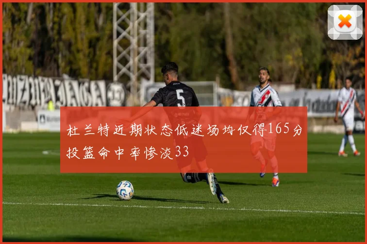 杜兰特近期状态低迷场均仅得165分投篮命中率惨淡33