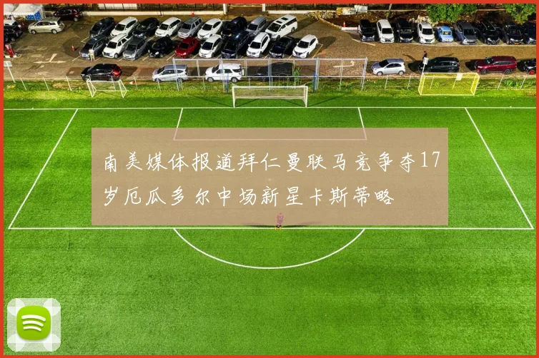 南美媒体报道拜仁曼联马竞争夺17岁厄瓜多尔中场新星卡斯蒂略