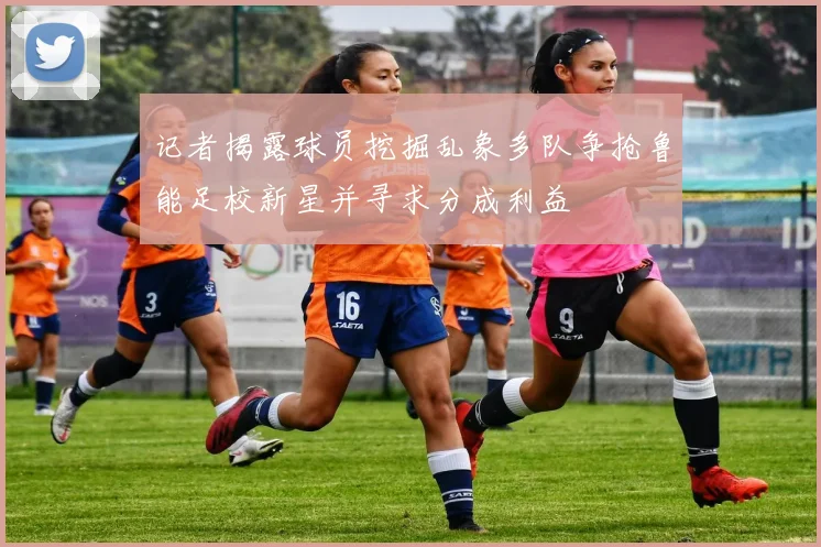 记者揭露球员挖掘乱象多队争抢鲁能足校新星并寻求分成利益