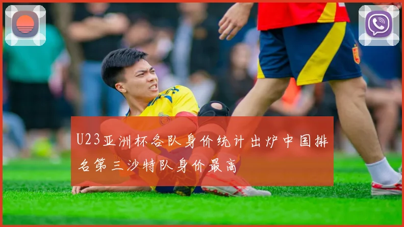U23亚洲杯各队身价统计出炉中国排名第三沙特队身价最高