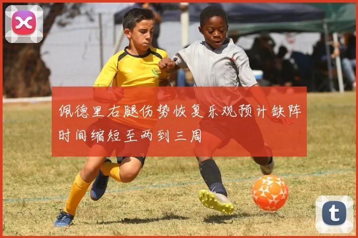 佩德里右腿伤势恢复乐观预计缺阵时间缩短至两到三周